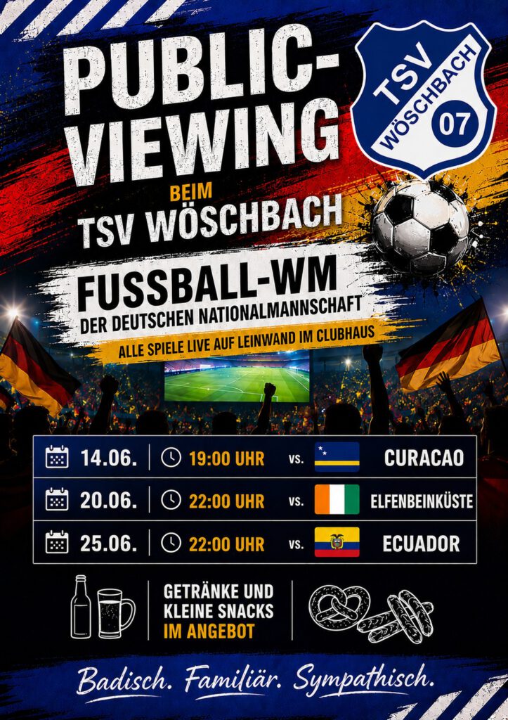 Plakat im Hochformat für ein Public Viewing des TSV Wöschbach zur Fußball-WM der deutschen Nationalmannschaft. Der Hintergrund zeigt eine jubelnde Menschenmenge in einem Stadion mit einer großen Leinwand. Dominierende Farben sind Blau und Weiß (Vereinsfarben des TSV Wöschbach) sowie Schwarz, Rot und Gold (deutsche Nationalfarben). Oben steht groß „PUBLIC VIEWING BEIM TSV WÖSCHBACH“. Rechts oben ist das Vereinslogo des TSV Wöschbach neben einem Fußball abgebildet. Darunter folgt die Überschrift „FUSSBALL-WM DER DEUTSCHEN NATIONALMANNSCHAFT“ und der Hinweis „Alle Spiele live auf Leinwand im Clubhaus“. Aufgelistet sind drei Spiele:14.06., 19:00 Uhr gegen Curacao20.06., 22:00 Uhr gegen Elfenbeinküste25.06., 22:00 Uhr gegen Ecuador. Neben jedem Spiel sind Kalender- und Uhrsymbole sowie die jeweilige Landesflagge dargestellt. Im unteren Bereich steht „GETRÄNKE UND KLEINE SNACKS IM ANGEBOT“. Links und rechts des Textes befinden sich weiße Piktogramme: eine Flasche und ein Bierkrug sowie eine Brezel und mehrere Pfefferbeißer. Die Elemente sind durch vertikale Linien voneinander getrennt. Am unteren Rand steht der Vereinsslogan in weißer Handschrift auf blauem Hintergrund: „Badisch. Familiär. Sympathisch.“. Das Gesamtbild vermittelt eine sportliche, festliche und gemeinschaftliche Atmosphäre.